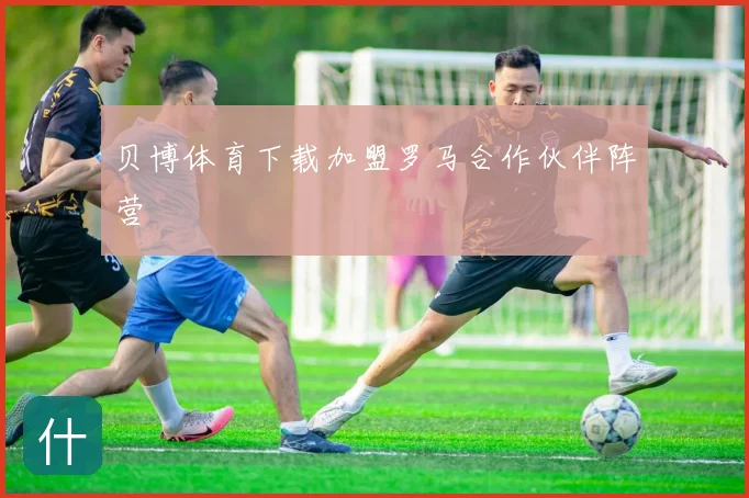 贝博体育下载加盟罗马合作伙伴阵营