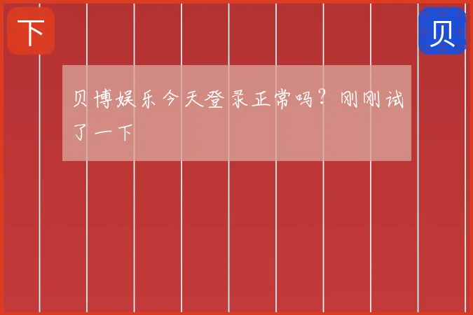 贝博娱乐今天登录正常吗？刚刚试了一下