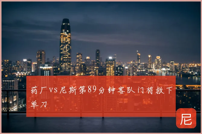 药厂vs尼斯第89分钟客队门将救下单刀