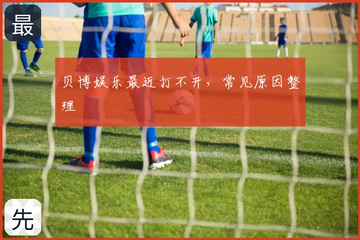 贝博娱乐最近打不开，常见原因整理