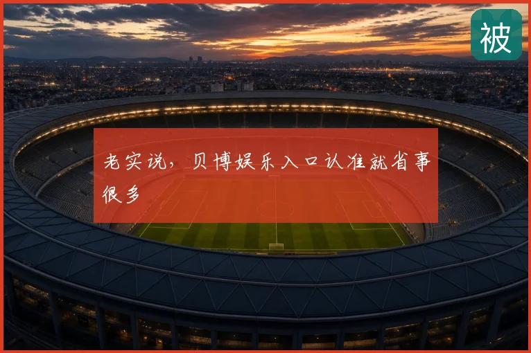 老实说，贝博娱乐入口认准就省事很多