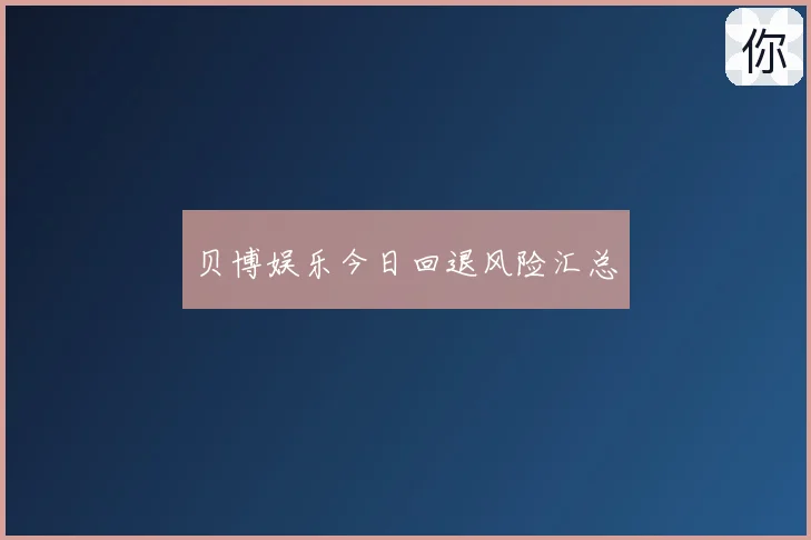 贝博娱乐今日回退风险汇总