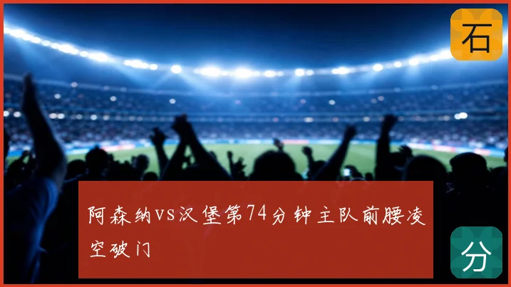 阿森纳vs汉堡第74分钟主队前腰凌空破门